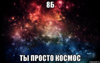 8б ты просто космос