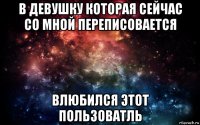 в девушку которая сейчас со мной переписовается влюбился этот пользоватль