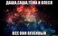 даша,саша,тёма и олеся все они охуенный