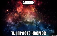 аяжан ты просто космос