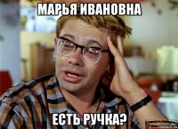 марья ивановна есть ручка?