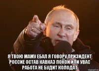  я твою маму ебал я говору призидент россие остав кавказ покои или увас работа не будит колодат