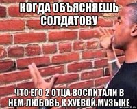 когда объясняешь солдатову что его 2 отца воспитали в нем любовь к хуевой музыке