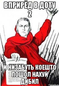 вприрёд в доту 2 и низабуть коешто пошол нахуй дибил