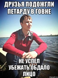 друзья подожгли петарду в говне не успел убежать.обдало лицо