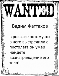 Вадим Фаттахов в розыске потомучто в него выстрелили с пистолета он умер найдете вознаграждение его тело!