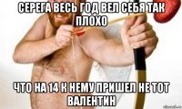 серега весь год вел себя так плохо что на 14 к нему пришел не тот валентин