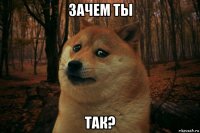 зачем ты так?