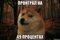 проиграл на 49 процентах