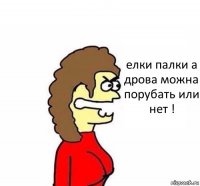 елки палки а дрова можна порубать или нет !