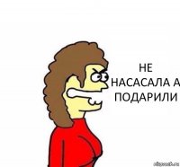 НЕ НАСАСАЛА А ПОДАРИЛИ