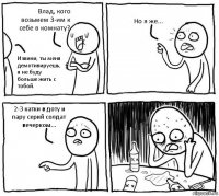 Влад, кого возьмем 3-им к себе в комнату? Извини, ты меня демотивируешь, я не буду больше жить с тобой. Но я же... 2-3 катки в доту и пару серий солдат вечерком...