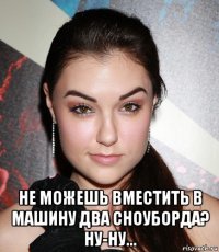  не можешь вместить в машину два сноуборда? ну-ну...