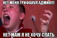 нет меня грифанул админ!!! нет мам я не хочу спать