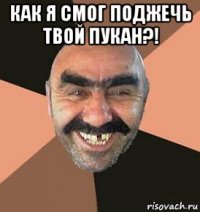 как я смог поджечь твой пукан?! 