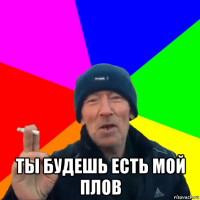  ты будешь есть мой плов