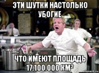 эти шутки настолько убогие что имеют площадь 17.100.000 км²