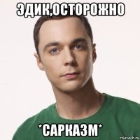 эдик,осторожно *сарказм*