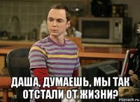  даша, думаешь, мы так отстали от жизни?