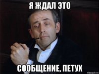 я ждал это сообщение, петух