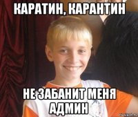 каратин, карантин не забанит меня админ