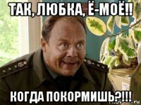 так, любка, ё-моё!! когда покормишь?!!!