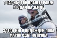 1 час на этой планете равен 7 годам на земле здесь мы и подождем пока марик сдат на права