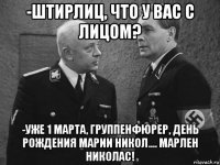 -штирлиц, что у вас с лицом? -уже 1 марта, группенфюрер, день рождения марии никол.... марлен николас!