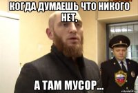 когда думаешь что никого нет, а там мусор...