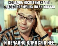 когда на експерементале сделал кормушку на 5к массы и нечайно влился в нее