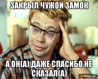 закрыл чужой замок а он(а) даже спасибо не сказал(а)