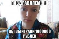 поздравляем!!!!!! вы выйграли 1000000 рублей