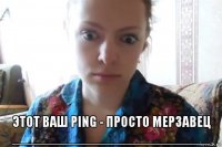  этот ваш ping - просто мерзавец __________________________