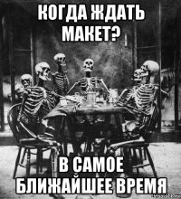 когда ждать макет? в самое ближайшее время