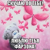 скучаю по тебе! люблю тебя фарзона!