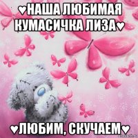 ♥наша любимая кумасичка лиза♥ ♥любим, скучаем♥