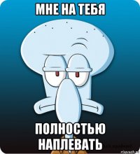 мне на тебя полностью наплевать