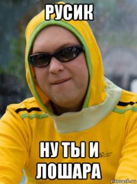 русик ну ты и лошара