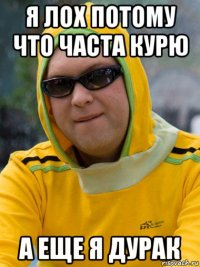 я лох потому что часта курю а еще я дурак