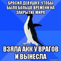 бросил девушку, чтобы было больше времени на закрытие мира взяла акк у врагов и вынесла