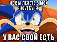 че вы лезете в мой ноутбук? у вас свой есть