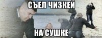 съел чизкей на сушке