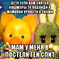 дети если вам снятся кошмары то подойди к маминой кровати и скажи мам у меня в постели гей спит