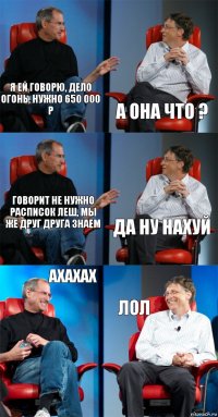 Я ей говорю, дело огонь, нужно 650 000 р а она что ? говорит не нужно расписок Леш, мы же друг друга знаем да ну нахуй ахахах лол