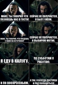 Макс, ты говорил что позовешь нас в гости! Сейчас не получается, я был у Жени. Макс, ты говорил, что поедешь с нами на источник!? Сейчас не получается, я выбираю мотик. Я еду в Калугу. По субботам я работаю. И по воскресеньям. А так, я всегда доступен и рад пообщаться!