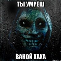 ты умрёш ваной хаха