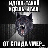 идёшь такой идёшь, и бац. от спида умер...