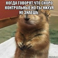 когда говорят,что скоро контрольные,но ты нихуя не знаешь. 