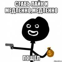 ставь лайк и медленно,медленно пощёл