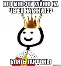 кто мне эту хуйню на череп натянул?? блять гандоны